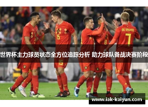 世界杯主力球员状态全方位追踪分析 助力球队备战决赛阶段