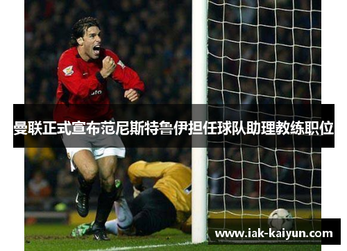 曼联正式宣布范尼斯特鲁伊担任球队助理教练职位