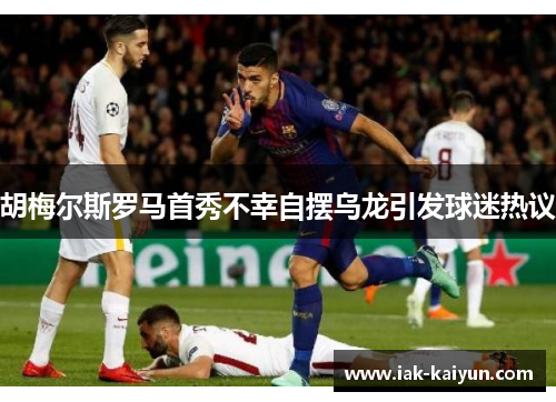 胡梅尔斯罗马首秀不幸自摆乌龙引发球迷热议