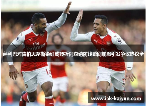 萨利巴对阵伯恩茅斯染红成转折阿森纳防线瞬间崩塌引发争议热议全