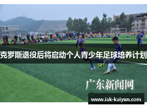克罗斯退役后将启动个人青少年足球培养计划