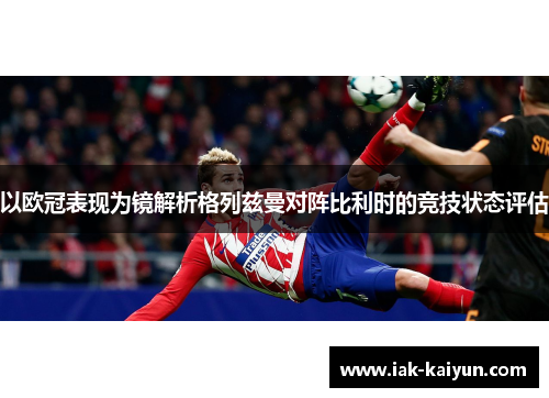 以欧冠表现为镜解析格列兹曼对阵比利时的竞技状态评估 以欧冠表现为镜解析格列兹曼对阵比利时的竞技状态评估