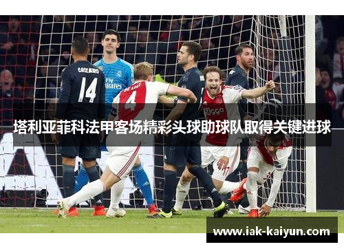 塔利亚菲科法甲客场精彩头球助球队取得关键进球