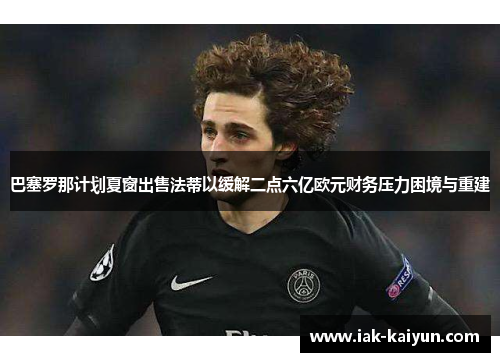 巴塞罗那计划夏窗出售法蒂以缓解二点六亿欧元财务压力困境与重建