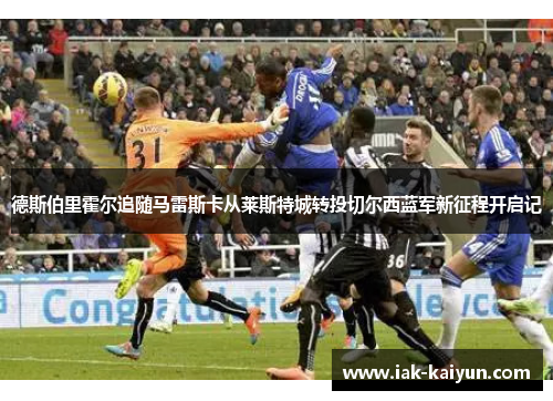 德斯伯里霍尔追随马雷斯卡从莱斯特城转投切尔西蓝军新征程开启记