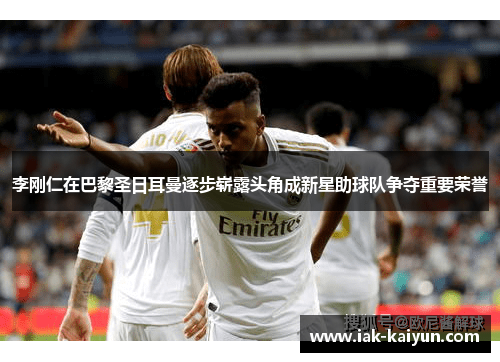 李刚仁在巴黎圣日耳曼逐步崭露头角成新星助球队争夺重要荣誉