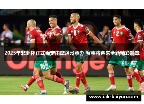 2025年非洲杯正式确定由摩洛哥承办 赛事将迎来全新精彩篇章