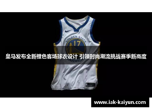 皇马发布全新橙色客场球衣设计 引领时尚潮流挑战赛季新高度 皇马发布全新橙色客场球衣设计 引领时尚潮流挑战赛季新高度