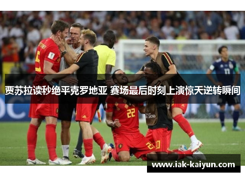 贾苏拉读秒绝平克罗地亚 赛场最后时刻上演惊天逆转瞬间 贾苏拉读秒绝平克罗地亚 赛场最后时刻上演惊天逆转瞬间