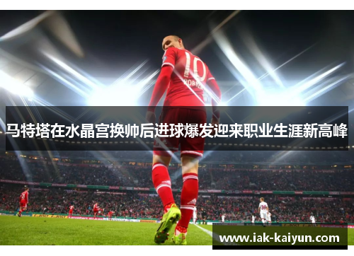 马特塔在水晶宫换帅后进球爆发迎来职业生涯新高峰 马特塔在水晶宫换帅后进球爆发迎来职业生涯新高峰