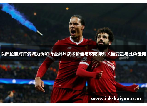 以萨拉赫对阵曼城为例解析亚洲杯战术价值与攻防博弈关键变量与胜负走向 以萨拉赫对阵曼城为例解析亚洲杯战术价值与攻防博弈关键变量与胜负走向