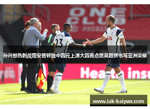 孙兴慜热刺战南安普顿独中四元上演大四喜点燃英超夜书写亚洲荣耀 孙兴慜热刺战南安普顿独中四元上演大四喜点燃英超夜书写亚洲荣耀