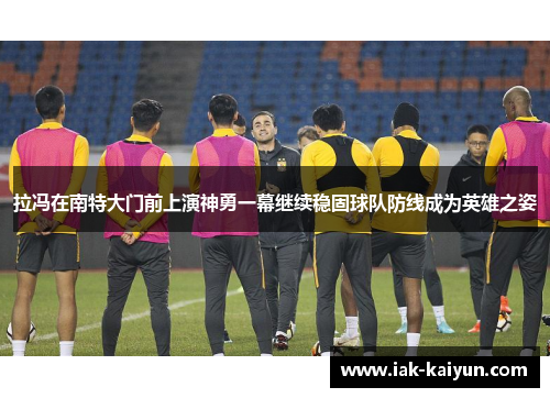 拉冯在南特大门前上演神勇一幕继续稳固球队防线成为英雄之姿 拉冯在南特大门前上演神勇一幕继续稳固球队防线成为英雄之姿
