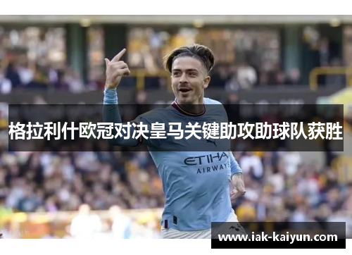 格拉利什欧冠对决皇马关键助攻助球队获胜 格拉利什欧冠对决皇马关键助攻助球队获胜