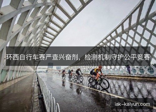 环西自行车赛严查兴奋剂，检测机制守护公平竞赛